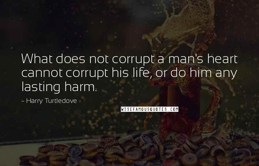 Harry Turtledove Quotes: What does not corrupt a man's heart cannot corrupt his life, or do him any lasting harm.