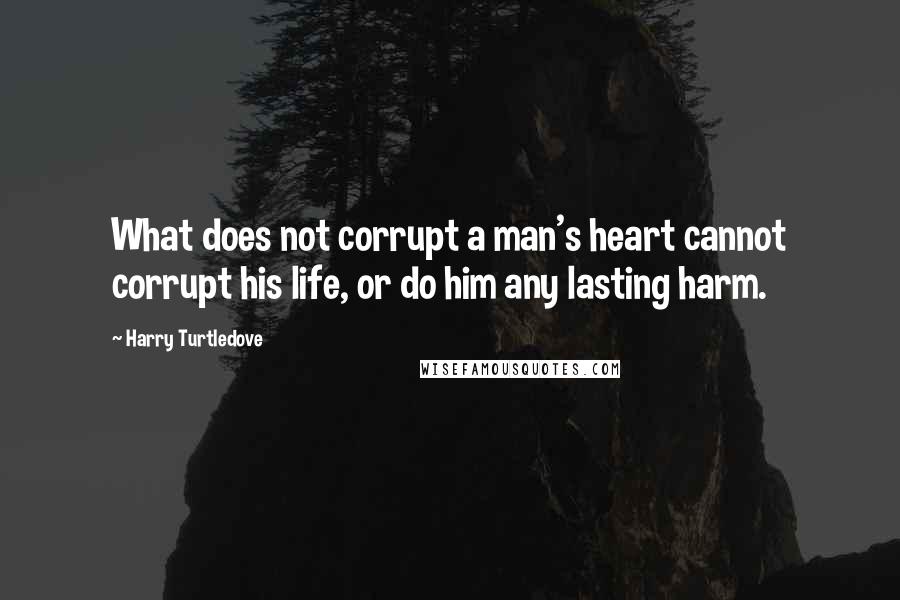 Harry Turtledove Quotes: What does not corrupt a man's heart cannot corrupt his life, or do him any lasting harm.