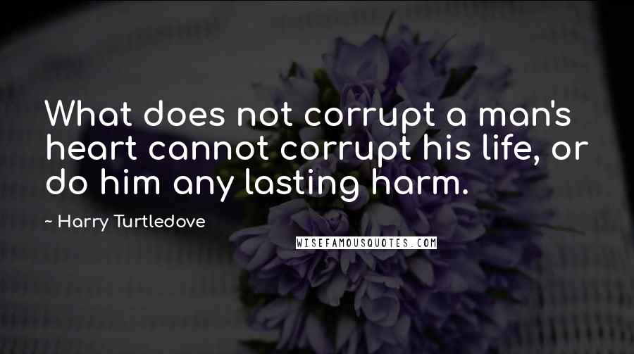 Harry Turtledove Quotes: What does not corrupt a man's heart cannot corrupt his life, or do him any lasting harm.