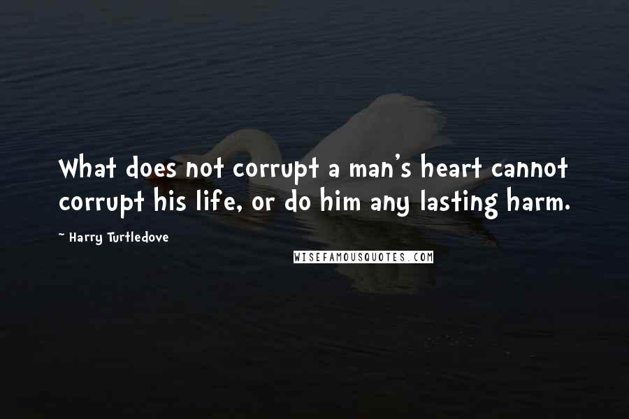 Harry Turtledove Quotes: What does not corrupt a man's heart cannot corrupt his life, or do him any lasting harm.