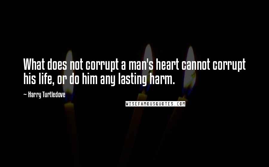 Harry Turtledove Quotes: What does not corrupt a man's heart cannot corrupt his life, or do him any lasting harm.