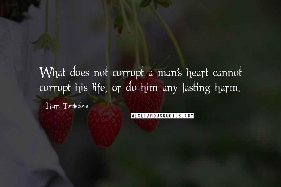 Harry Turtledove Quotes: What does not corrupt a man's heart cannot corrupt his life, or do him any lasting harm.