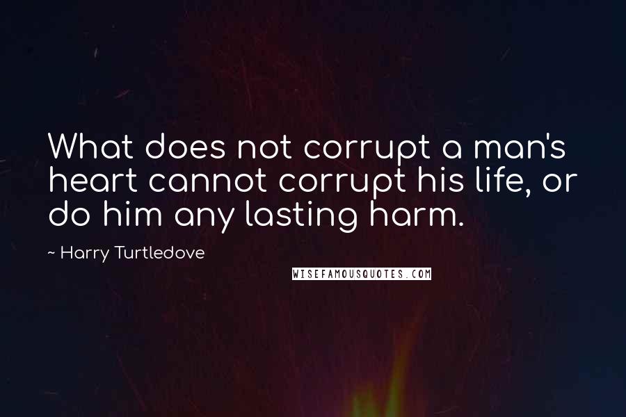 Harry Turtledove Quotes: What does not corrupt a man's heart cannot corrupt his life, or do him any lasting harm.