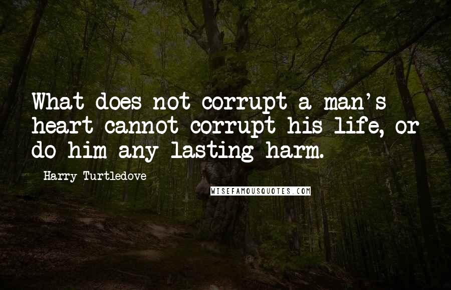 Harry Turtledove Quotes: What does not corrupt a man's heart cannot corrupt his life, or do him any lasting harm.
