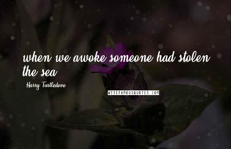 Harry Turtledove Quotes: when we awoke someone had stolen the sea.