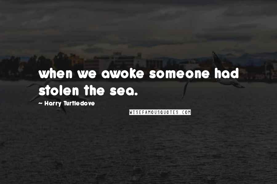 Harry Turtledove Quotes: when we awoke someone had stolen the sea.