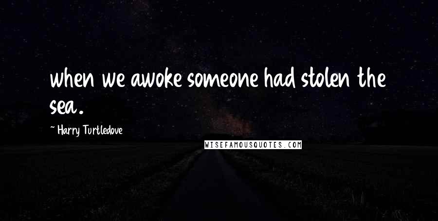 Harry Turtledove Quotes: when we awoke someone had stolen the sea.