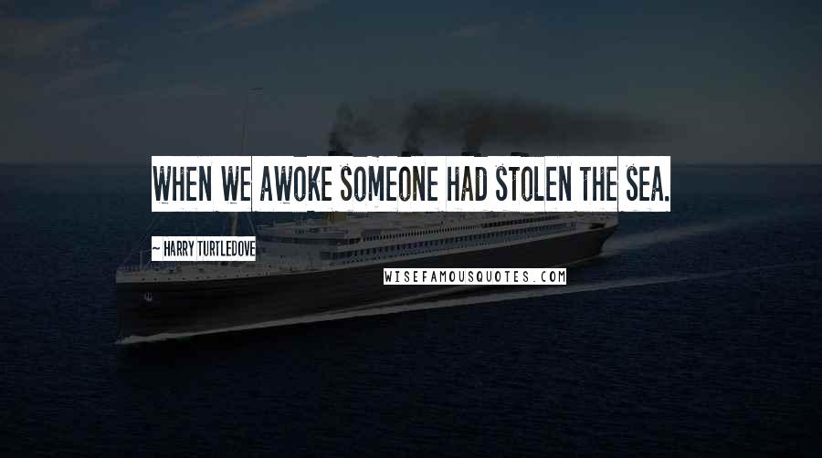 Harry Turtledove Quotes: when we awoke someone had stolen the sea.