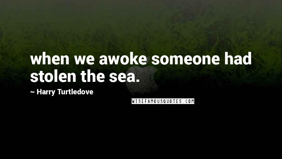 Harry Turtledove Quotes: when we awoke someone had stolen the sea.