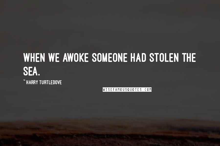 Harry Turtledove Quotes: when we awoke someone had stolen the sea.