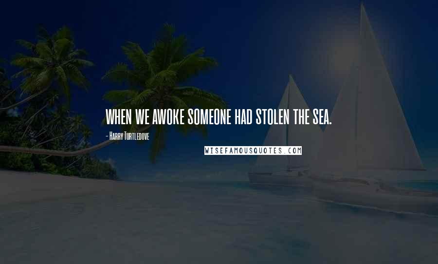 Harry Turtledove Quotes: when we awoke someone had stolen the sea.