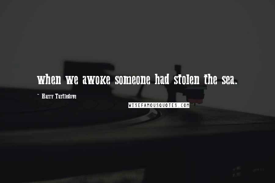 Harry Turtledove Quotes: when we awoke someone had stolen the sea.