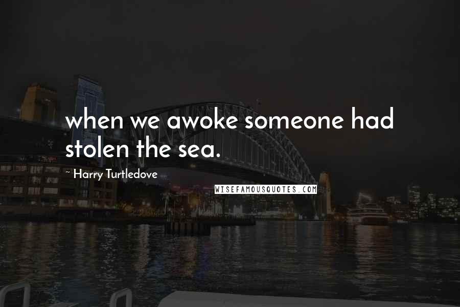 Harry Turtledove Quotes: when we awoke someone had stolen the sea.