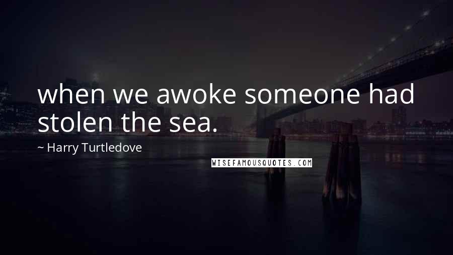 Harry Turtledove Quotes: when we awoke someone had stolen the sea.