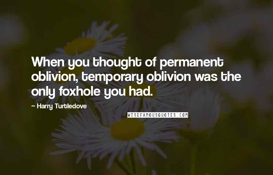 Harry Turtledove Quotes: When you thought of permanent oblivion, temporary oblivion was the only foxhole you had.