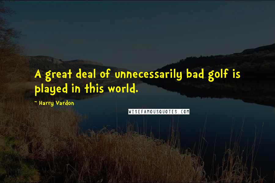 Harry Vardon Quotes: A great deal of unnecessarily bad golf is played in this world.