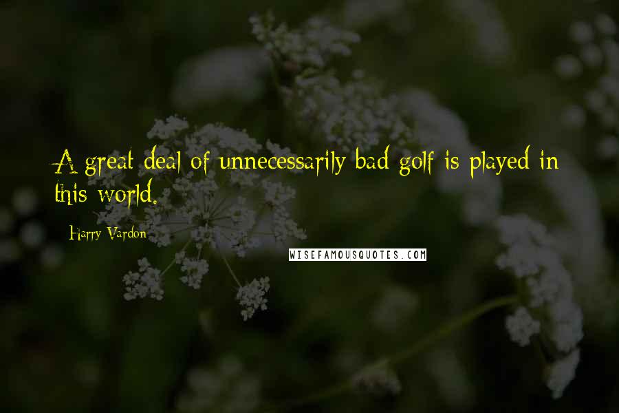 Harry Vardon Quotes: A great deal of unnecessarily bad golf is played in this world.