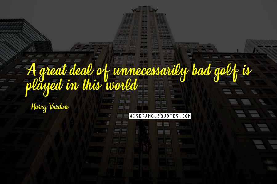 Harry Vardon Quotes: A great deal of unnecessarily bad golf is played in this world.