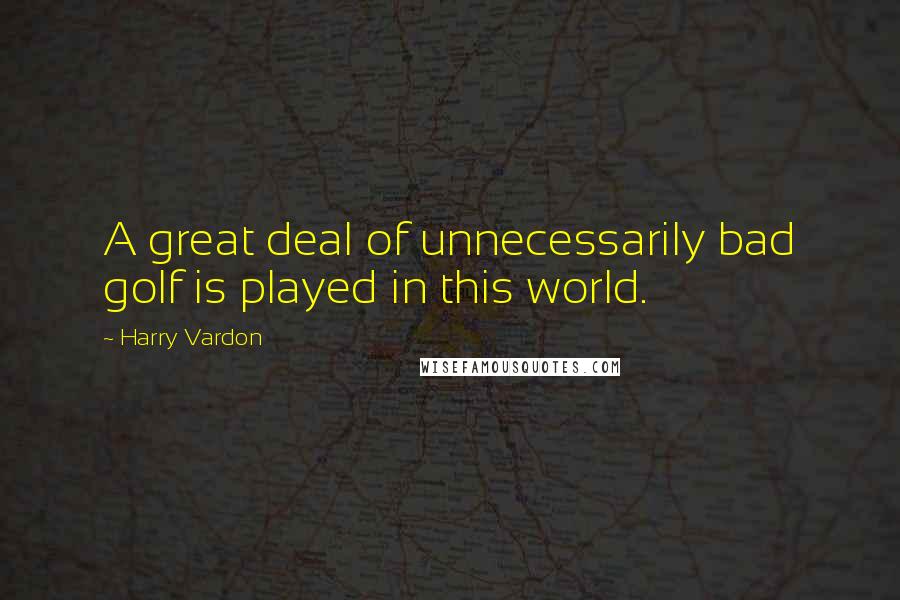 Harry Vardon Quotes: A great deal of unnecessarily bad golf is played in this world.
