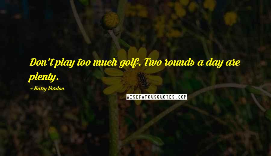 Harry Vardon Quotes: Don't play too much golf. Two rounds a day are plenty.