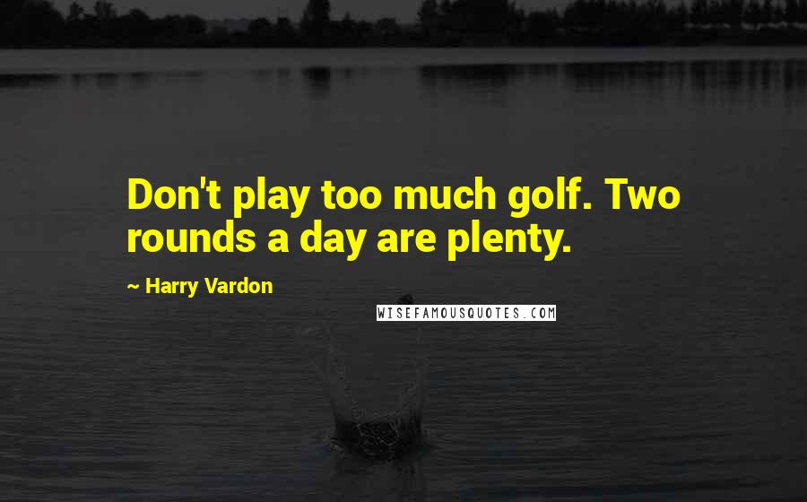 Harry Vardon Quotes: Don't play too much golf. Two rounds a day are plenty.