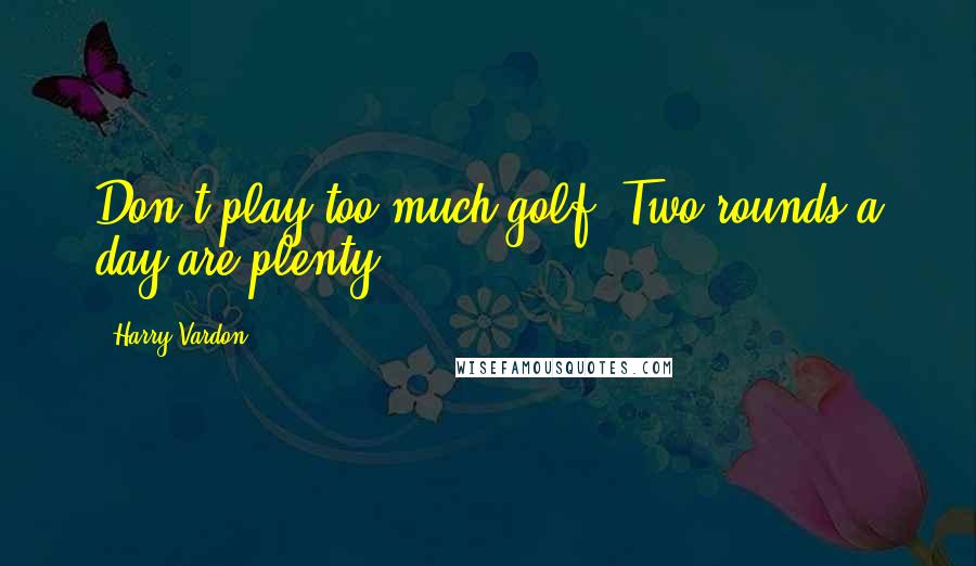 Harry Vardon Quotes: Don't play too much golf. Two rounds a day are plenty.