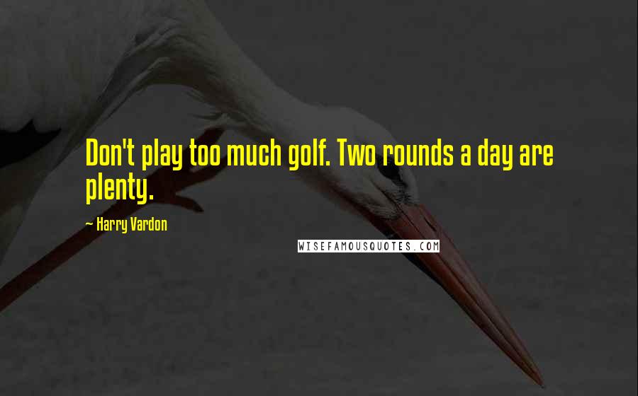 Harry Vardon Quotes: Don't play too much golf. Two rounds a day are plenty.