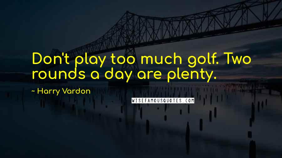 Harry Vardon Quotes: Don't play too much golf. Two rounds a day are plenty.