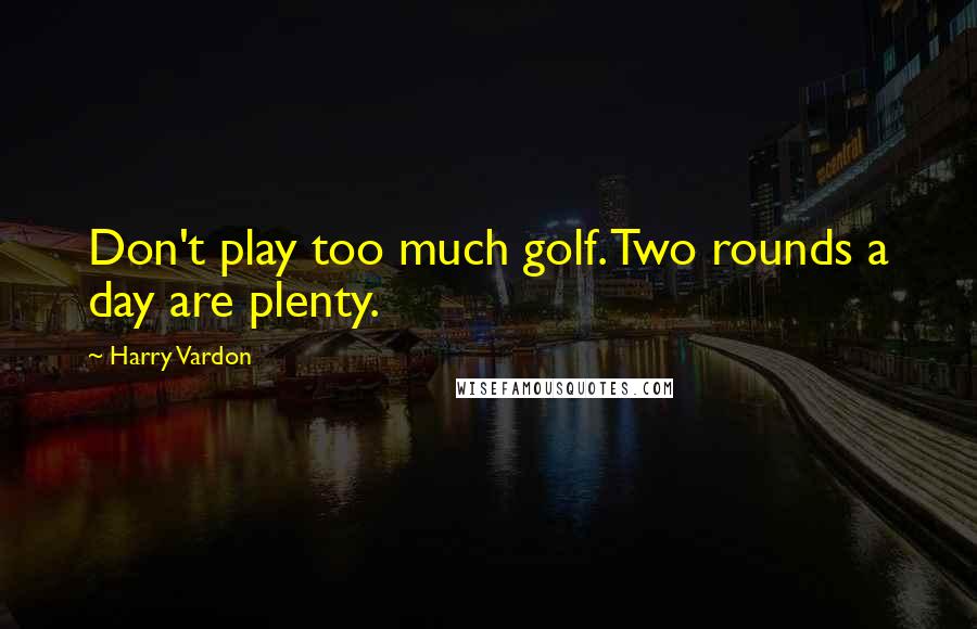 Harry Vardon Quotes: Don't play too much golf. Two rounds a day are plenty.