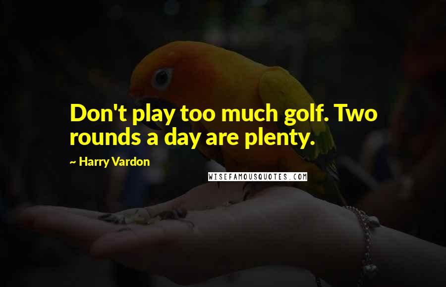 Harry Vardon Quotes: Don't play too much golf. Two rounds a day are plenty.