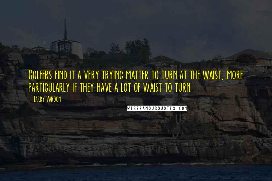 Harry Vardon Quotes: Golfers find it a very trying matter to turn at the waist, more particularly if they have a lot of waist to turn