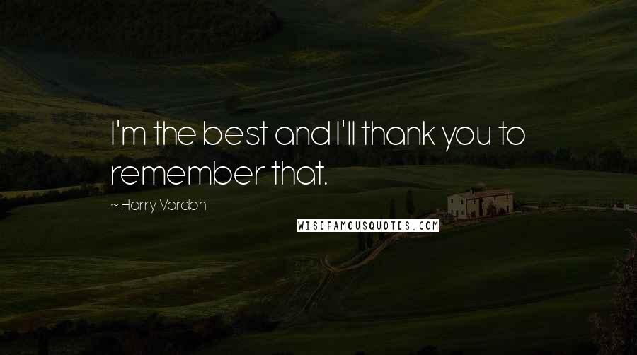 Harry Vardon Quotes: I'm the best and I'll thank you to remember that.