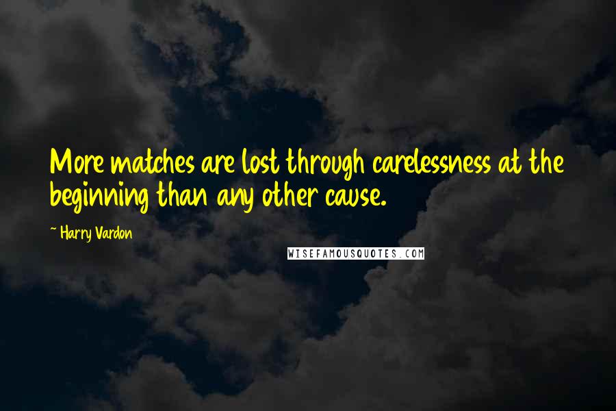 Harry Vardon Quotes: More matches are lost through carelessness at the beginning than any other cause.