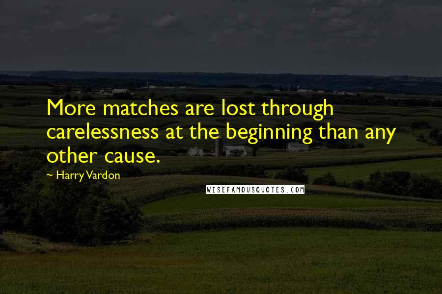 Harry Vardon Quotes: More matches are lost through carelessness at the beginning than any other cause.