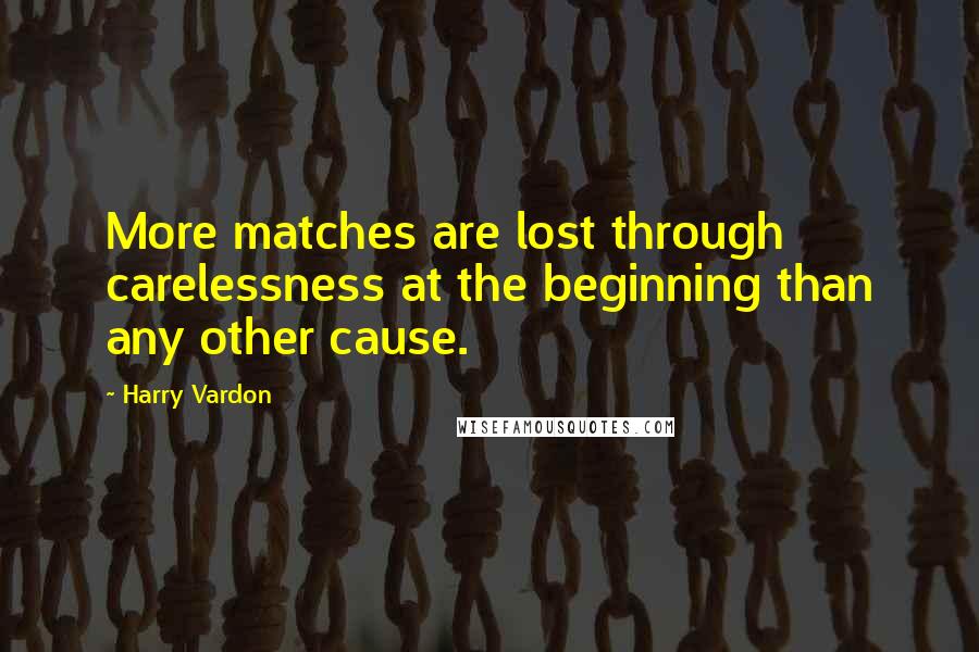 Harry Vardon Quotes: More matches are lost through carelessness at the beginning than any other cause.