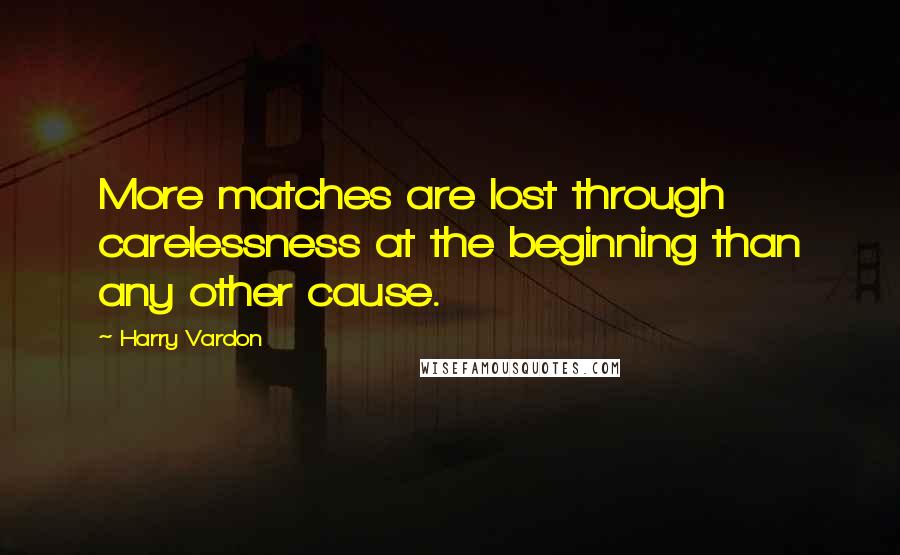 Harry Vardon Quotes: More matches are lost through carelessness at the beginning than any other cause.