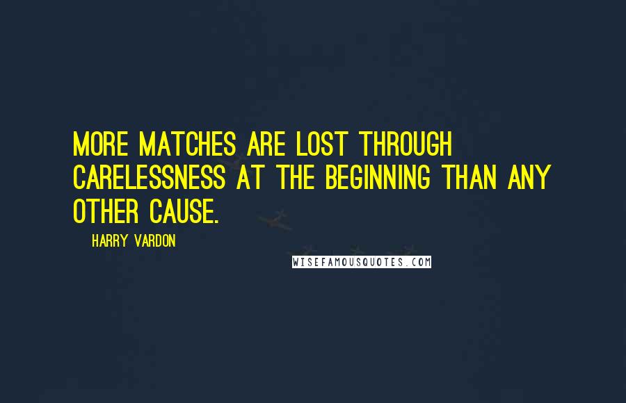 Harry Vardon Quotes: More matches are lost through carelessness at the beginning than any other cause.