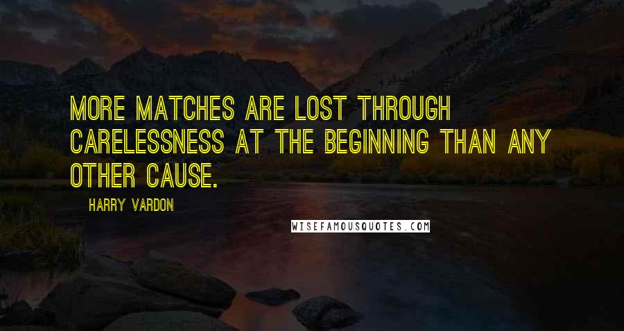 Harry Vardon Quotes: More matches are lost through carelessness at the beginning than any other cause.