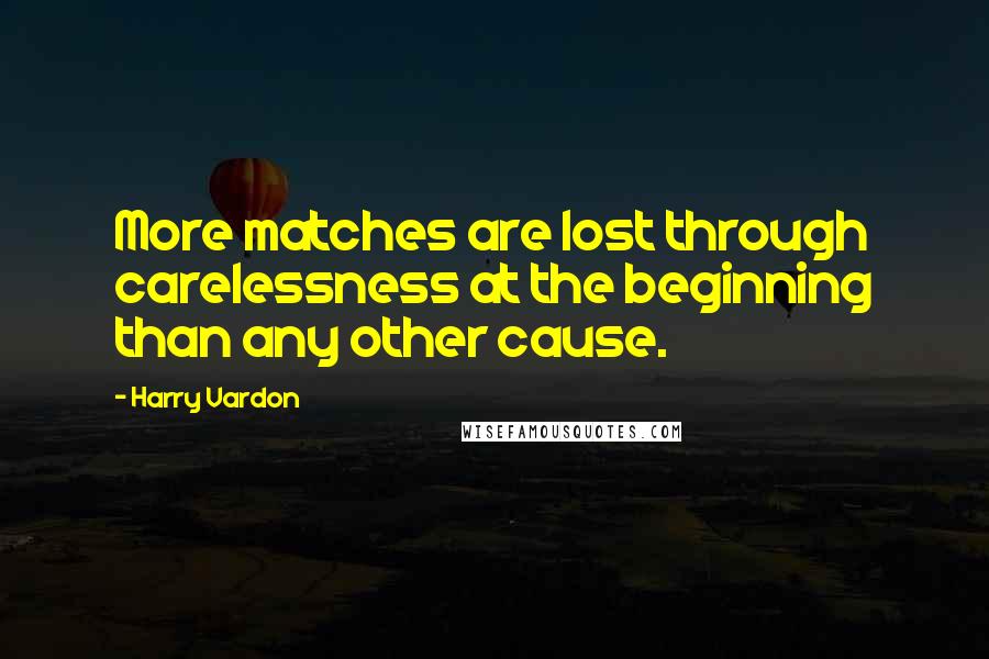 Harry Vardon Quotes: More matches are lost through carelessness at the beginning than any other cause.