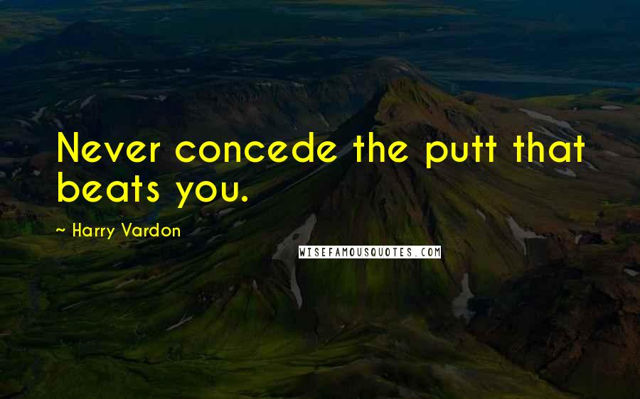 Harry Vardon Quotes: Never concede the putt that beats you.