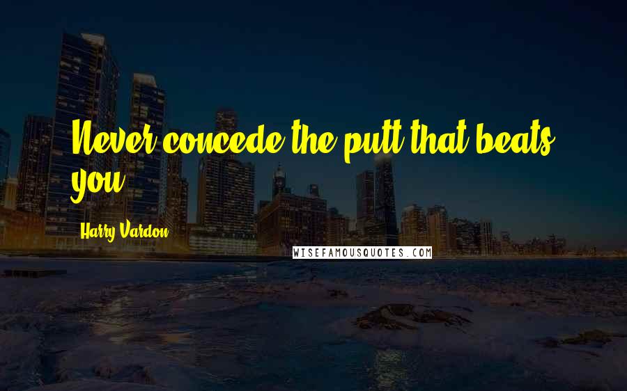 Harry Vardon Quotes: Never concede the putt that beats you.