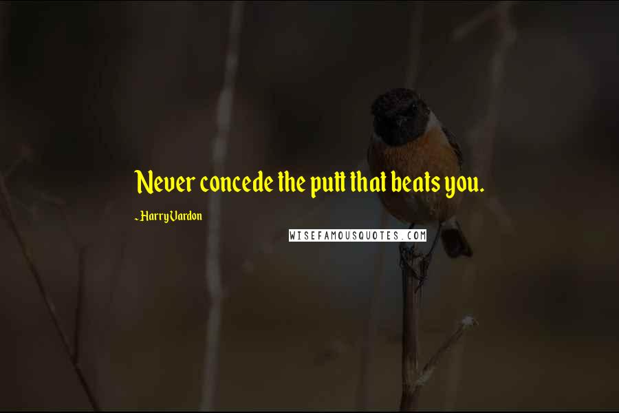 Harry Vardon Quotes: Never concede the putt that beats you.