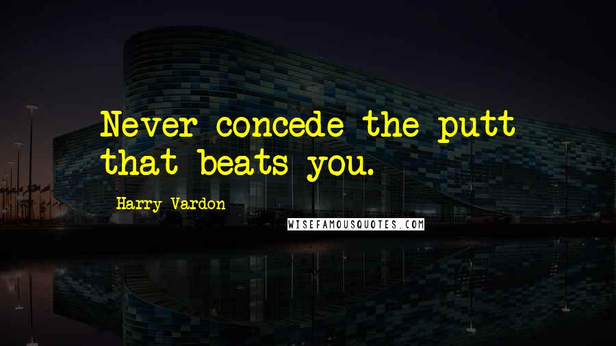 Harry Vardon Quotes: Never concede the putt that beats you.