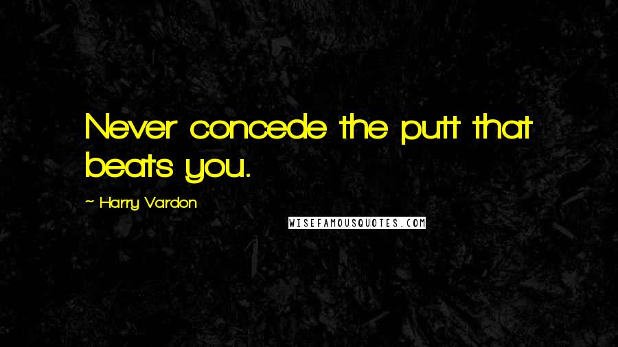 Harry Vardon Quotes: Never concede the putt that beats you.