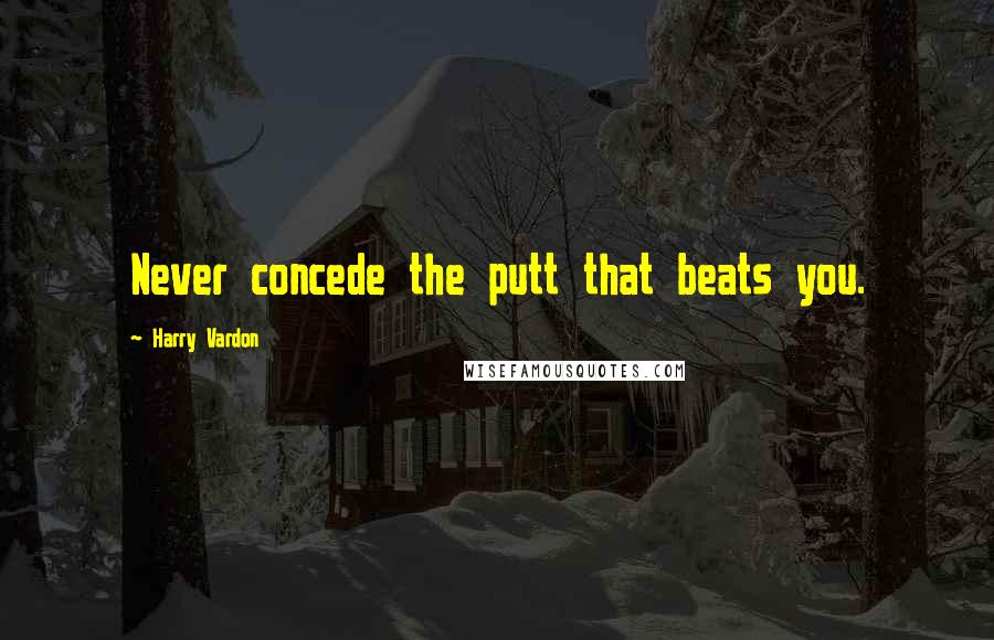 Harry Vardon Quotes: Never concede the putt that beats you.