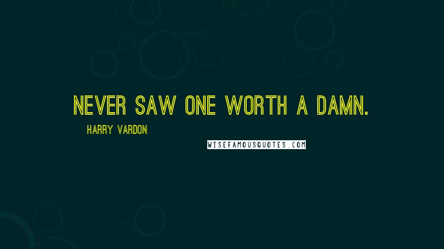 Harry Vardon Quotes: Never saw one worth a damn.