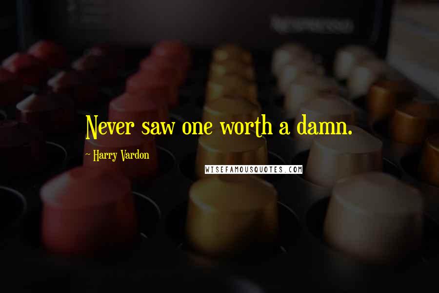 Harry Vardon Quotes: Never saw one worth a damn.