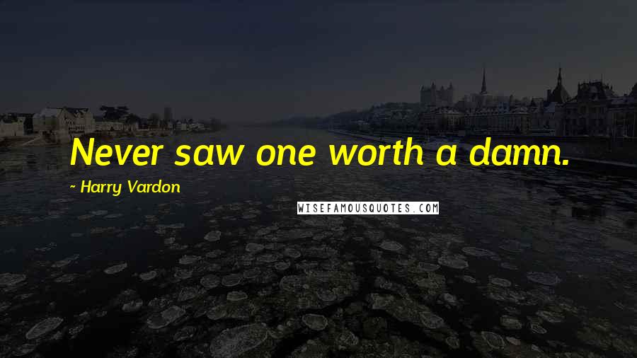 Harry Vardon Quotes: Never saw one worth a damn.
