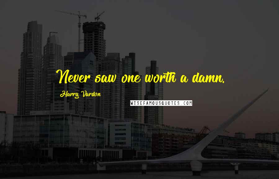 Harry Vardon Quotes: Never saw one worth a damn.