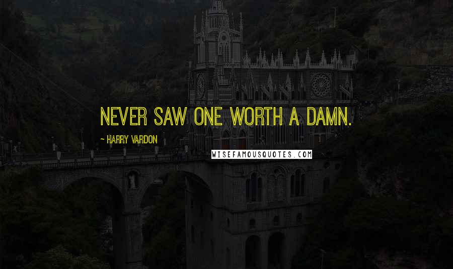 Harry Vardon Quotes: Never saw one worth a damn.